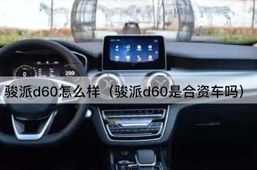 骏派d60怎么样（骏派d60是合资车吗）