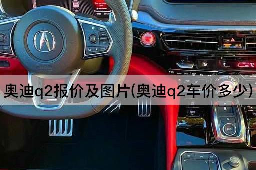 奥迪q2报价及图片(奥迪q2车价多少)