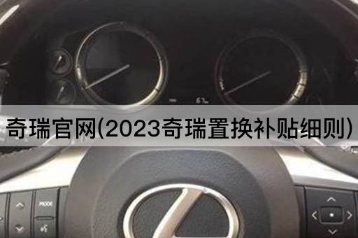 奇瑞官网(2023奇瑞置换补贴细则)