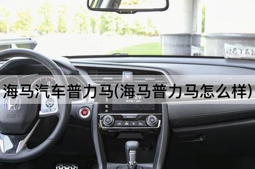 海马汽车普力马(海马普力马怎么样)