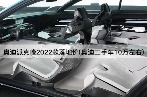 奥迪派克峰2022款落地价(奥迪二手车10万左右)