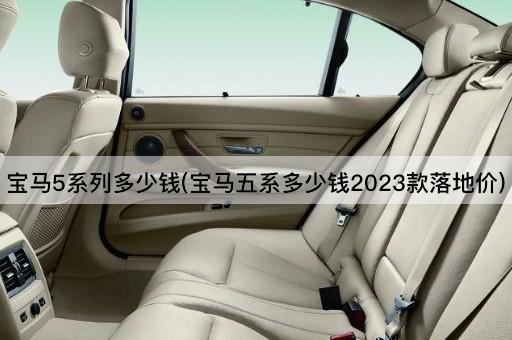 宝马5系列多少钱(宝马五系多少钱2023款落地价)