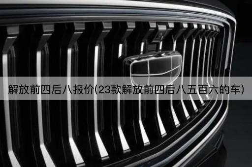 解放前四后八报价(23款解放前四后八五百六的车)