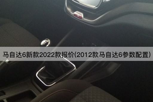 马自达6新款2022款报价(2012款马自达6参数配置)