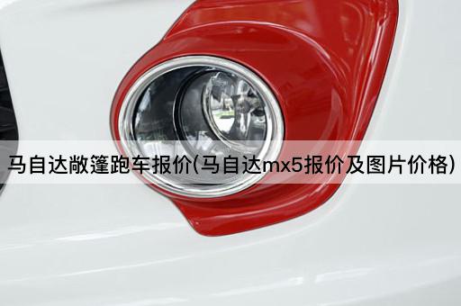 马自达敞篷跑车报价(马自达mx5报价及图片价格)