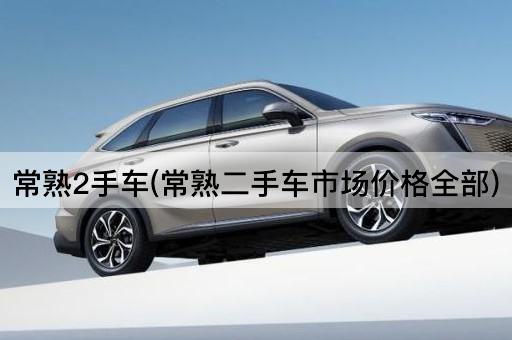 常熟2手车(常熟二手车市场价格全部)