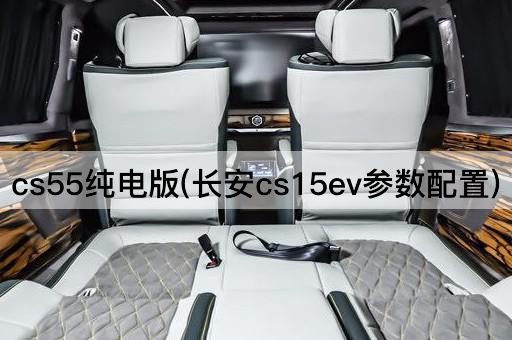 cs55纯电版(长安cs15ev参数配置)