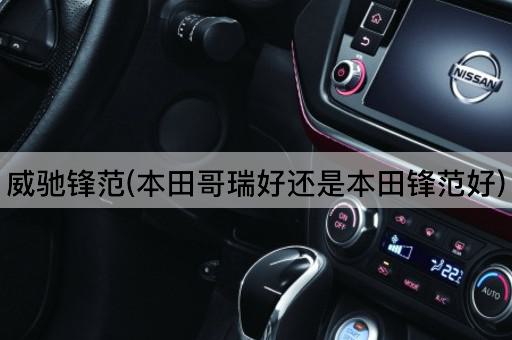 威驰锋范(本田哥瑞好还是本田锋范好)