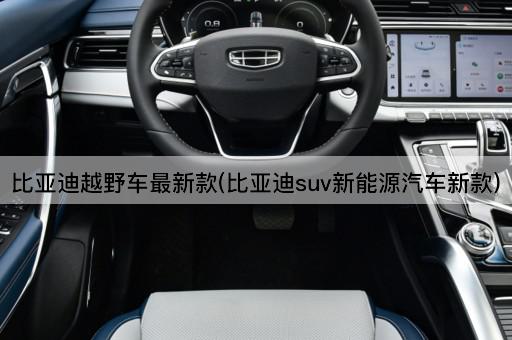 比亚迪越野车最新款(比亚迪suv新能源汽车新款)