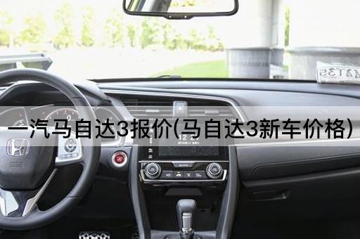 一汽马自达3报价(马自达3新车价格)
