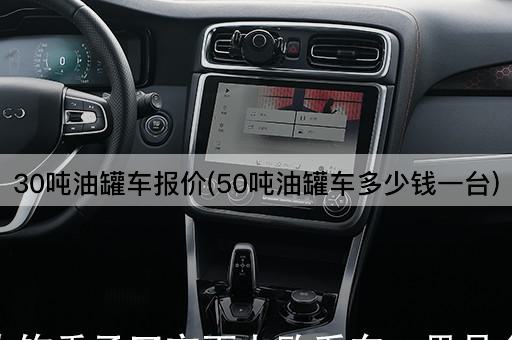 30吨油罐车报价(50吨油罐车多少钱一台)