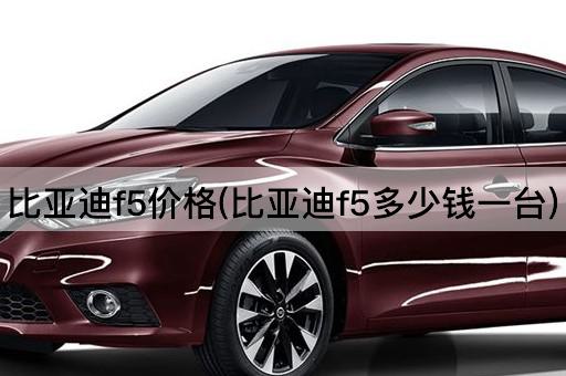比亚迪f5价格(比亚迪f5多少钱一台)