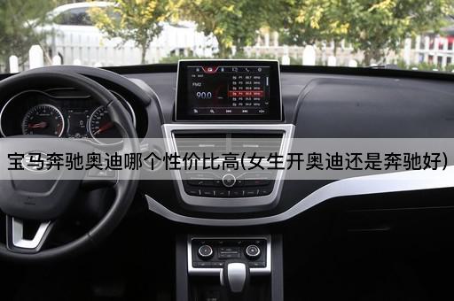 宝马奔驰奥迪哪个性价比高(女生开奥迪还是奔驰好)