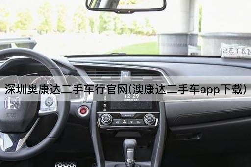 深圳奥康达二手车行官网(澳康达二手车app下载)